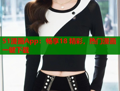 51漫画App：畅享18 精彩，热门漫画一键下载
