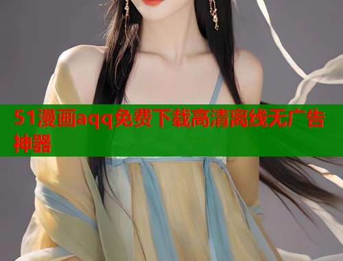 51漫画aqq免费下载高清离线无广告神器