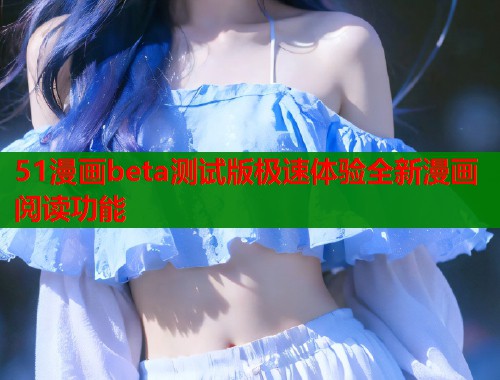 51漫画beta测试版极速体验全新漫画阅读功能