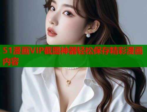 51漫画VIP截图神器轻松保存精彩漫画内容