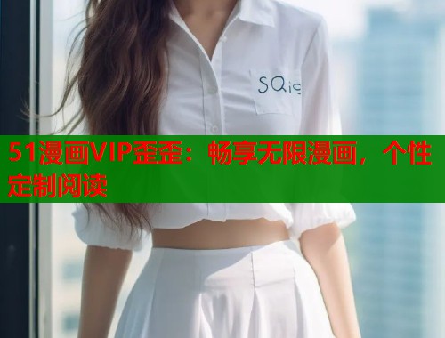 51漫画VIP歪歪：畅享无限漫画，个性定制阅读