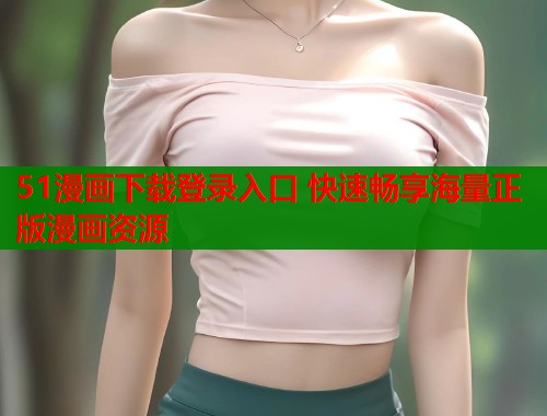 51漫画下载登录入口 快速畅享海量正版漫画资源