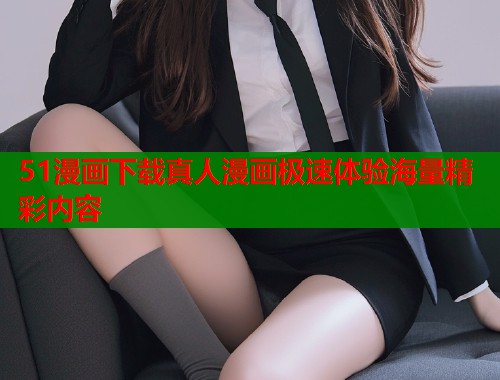 51漫画下载真人漫画极速体验海量精彩内容
