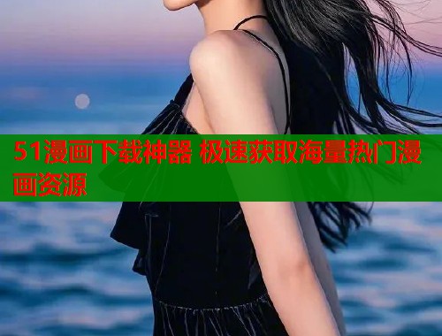 51漫画下载神器 极速获取海量热门漫画资源