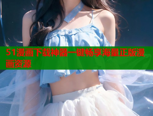 51漫画下载神器一键畅享海量正版漫画资源