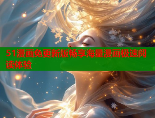 51漫画免更新版畅享海量漫画极速阅读体验