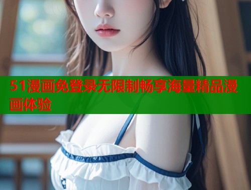 51漫画免登录无限制畅享海量精品漫画体验