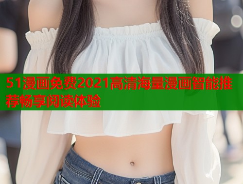 51漫画免费2021高清海量漫画智能推荐畅享阅读体验