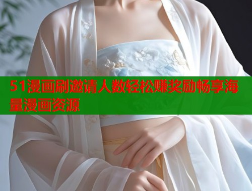 51漫画刷邀请人数轻松赚奖励畅享海量漫画资源