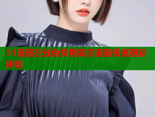 51漫画在线免费看高清漫画极速更新体验