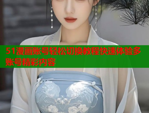 51漫画账号轻松切换教程快速体验多账号精彩内容