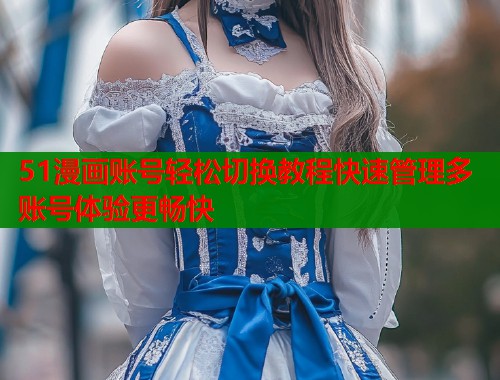 51漫画账号轻松切换教程快速管理多账号体验更畅快