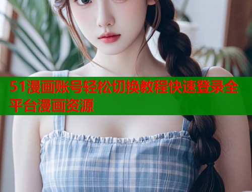 51漫画账号轻松切换教程快速登录全平台漫画资源