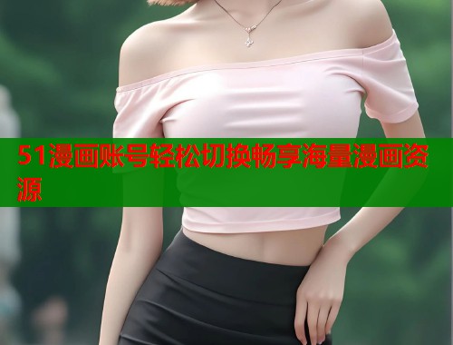 51漫画账号轻松切换畅享海量漫画资源