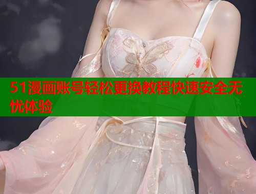 51漫画账号轻松更换教程快速安全无忧体验