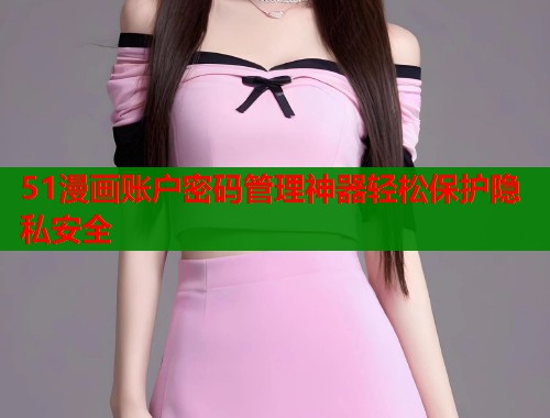 51漫画账户密码管理神器轻松保护隐私安全