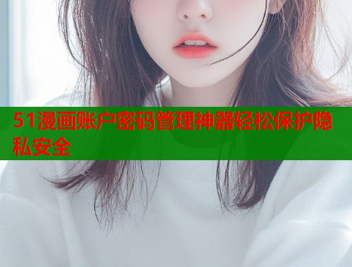 51漫画账户密码管理神器轻松保护隐私安全