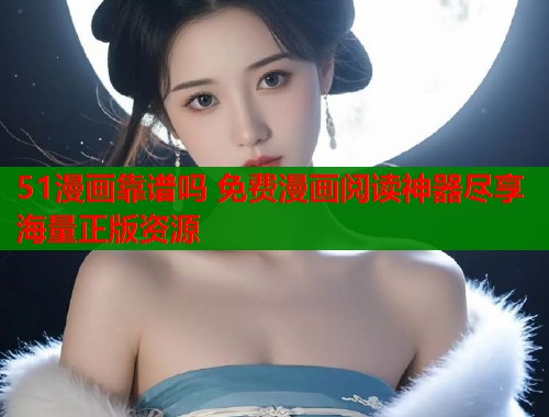 51漫画靠谱吗 免费漫画阅读神器尽享海量正版资源