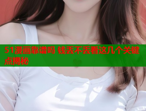 51漫画靠谱吗 钱丢不丢看这几个关键点揭秘