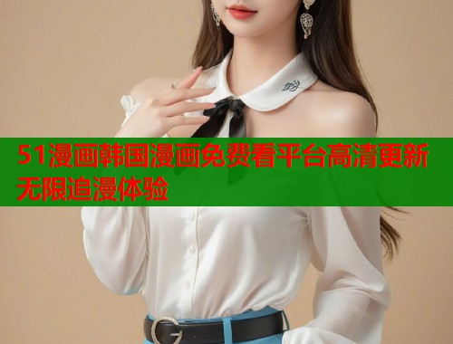 51漫画韩国漫画免费看平台高清更新无限追漫体验