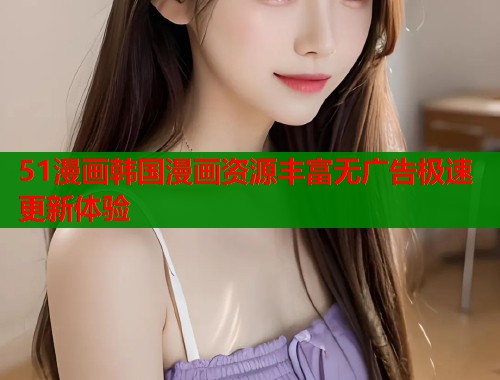 51漫画韩国漫画资源丰富无广告极速更新体验
