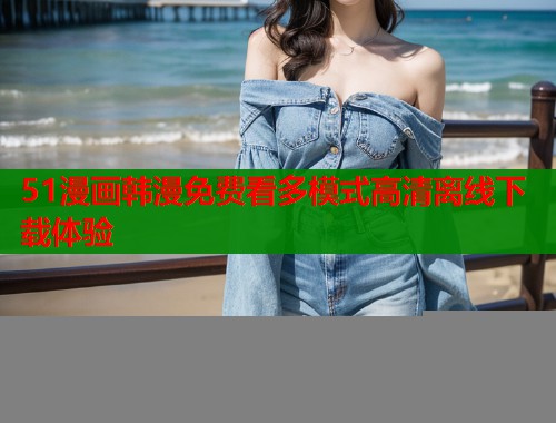 51漫画韩漫免费看多模式高清离线下载体验