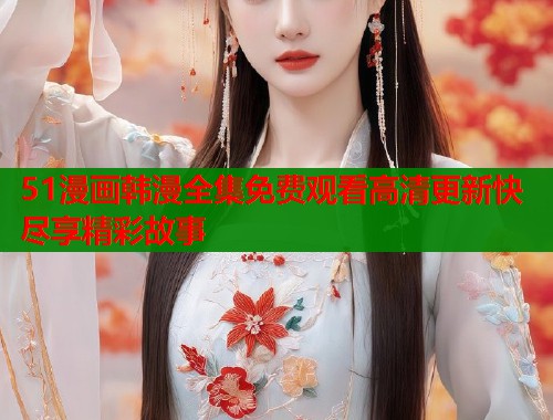 51漫画韩漫全集免费观看高清更新快尽享精彩故事