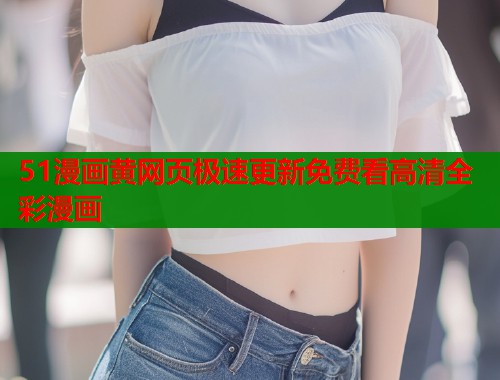 51漫画黄网页极速更新免费看高清全彩漫画