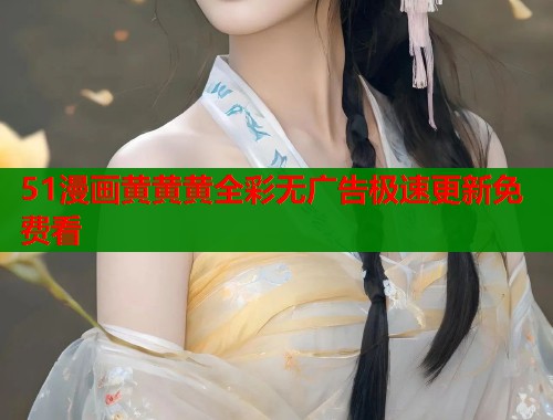 51漫画黄黄黄全彩无广告极速更新免费看
