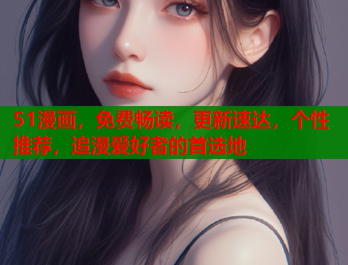 51漫画，免费畅读，更新速达，个性推荐，追漫爱好者的首选地
