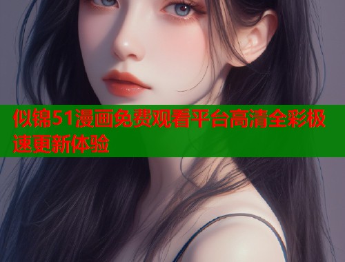 似锦51漫画免费观看平台高清全彩极速更新体验