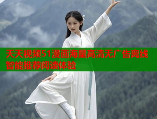 天天视频51漫画海量高清无广告离线智能推荐阅读体验