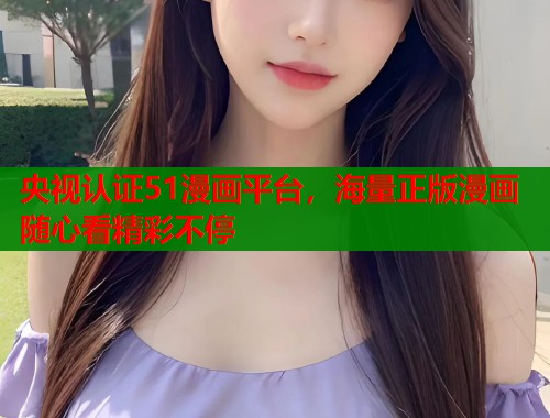 央视认证51漫画平台，海量正版漫画随心看精彩不停