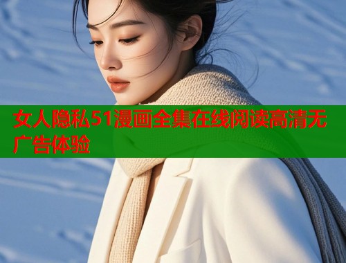 女人隐私51漫画全集在线阅读高清无广告体验