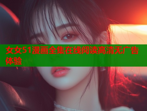 女女51漫画全集在线阅读高清无广告体验