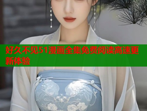 好久不见51漫画全集免费阅读高速更新体验