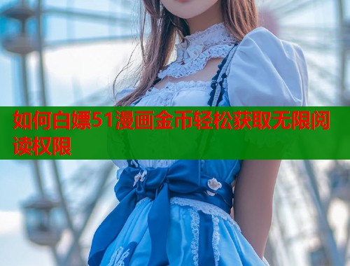 如何白嫖51漫画金币轻松获取无限阅读权限
