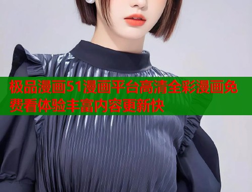 极品漫画51漫画平台高清全彩漫画免费看体验丰富内容更新快