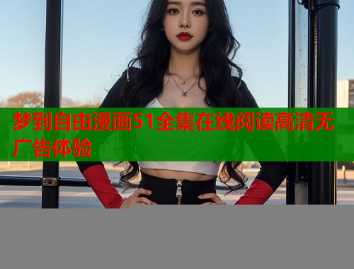 梦到自由漫画51全集在线阅读高清无广告体验