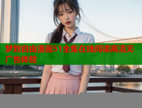 梦到自由漫画51全集在线阅读高清无广告体验