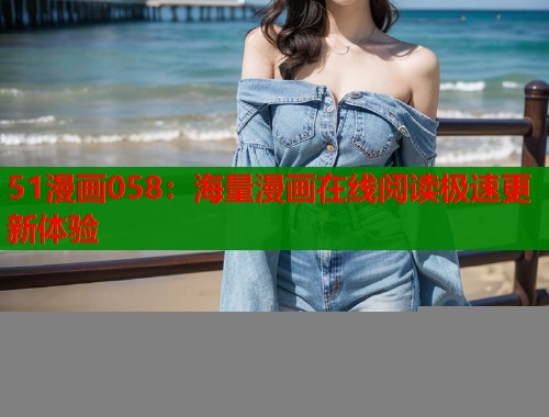 51漫画058：海量漫画在线阅读极速更新体验
