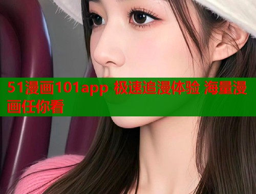 51漫画101app 极速追漫体验 海量漫画任你看