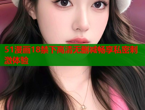 51漫画18禁下高清无删减畅享私密刺激体验