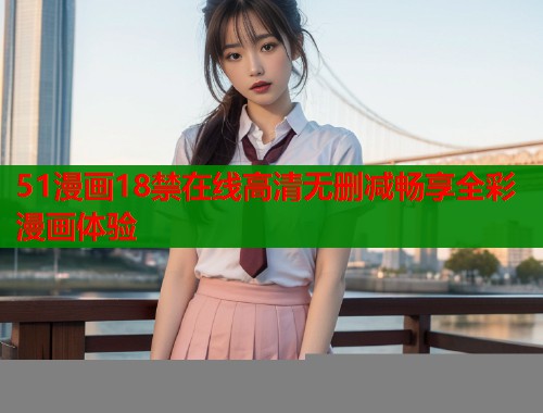 51漫画18禁在线高清无删减畅享全彩漫画体验