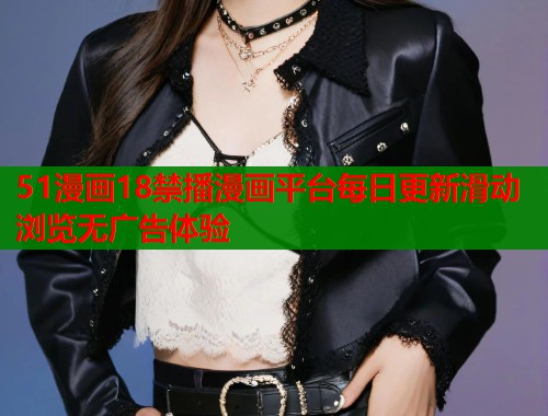 51漫画18禁播漫画平台每日更新滑动浏览无广告体验