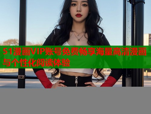 51漫画VIP账号免费畅享海量高清漫画与个性化阅读体验