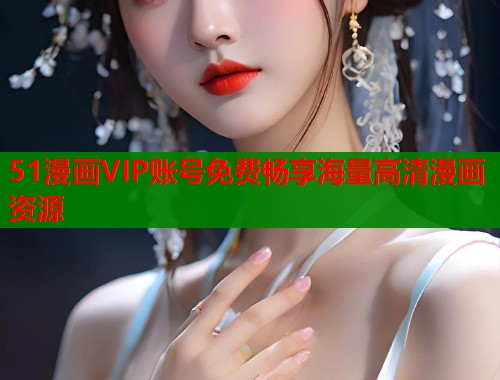 51漫画VIP账号免费畅享海量高清漫画资源