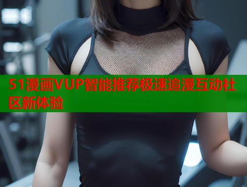 51漫画VUP智能推荐极速追漫互动社区新体验