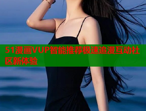 51漫画VUP智能推荐极速追漫互动社区新体验
