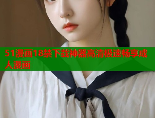 51漫画18禁下载神器高清极速畅享成人漫画